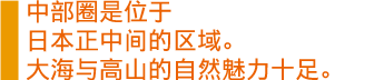  中部圈是位于日本正中间的区域。大海与高山的自然魅力十足。