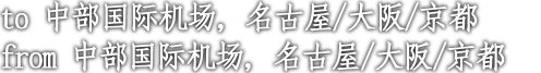 to 中部国际机场，名古屋/大阪/京都 from 中部国际机场，名古屋/大阪/京都