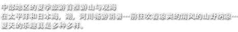 中部地区的夏季旅游首推游山与观海　在太平洋和日本海，湖，河川畅游消暑…前往吹着凉爽的清风的山野纳凉…　夏天的乐趣真是多种多样。